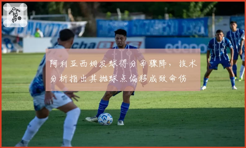 阿利亚西姆发球得分率骤降，技术分析指出其抛球点偏移成致命伤