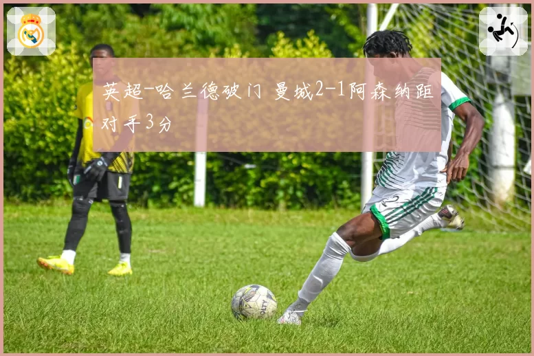 英超-哈兰德破门 曼城2-1阿森纳距对手3分