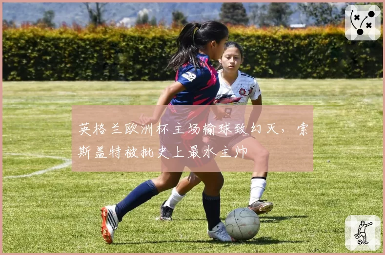 英格兰欧洲杯主场输球致幻灭，索斯盖特被批史上最水主帅