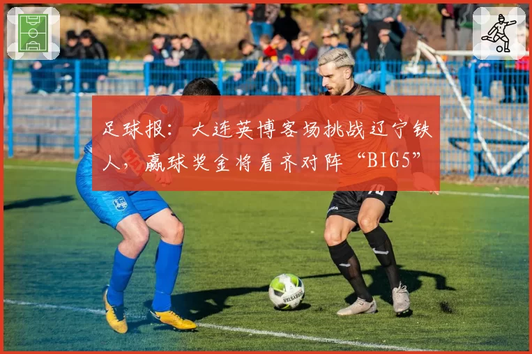足球报：大连英博客场挑战辽宁铁人，赢球奖金将看齐对阵“BIG5”