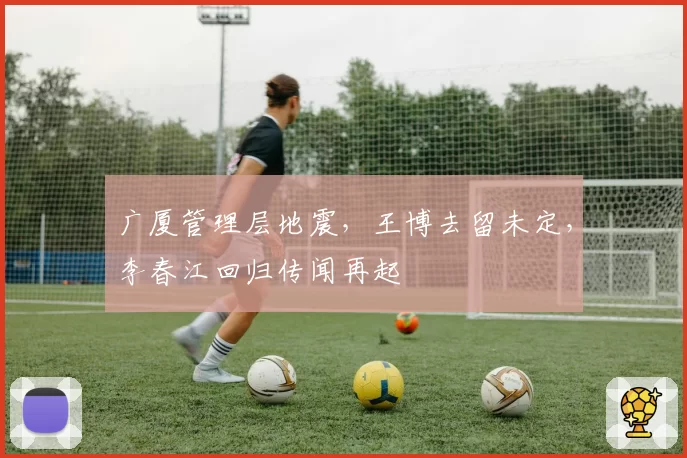 广厦管理层地震,王博去留未定,李春江回归传闻再起