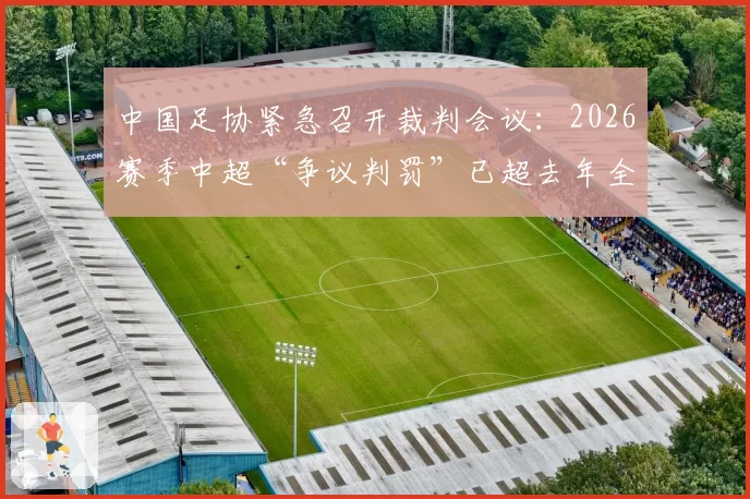 中国足协紧急召开裁判会议：2026赛季中超“争议判罚”已超去年全年