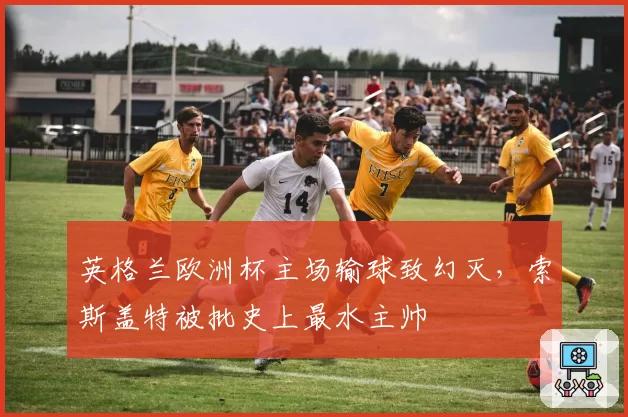 英格兰欧洲杯主场输球致幻灭，索斯盖特被批史上最水主帅