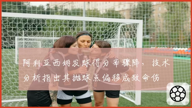 阿利亚西姆发球得分率骤降，技术分析指出其抛球点偏移成致命伤