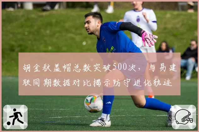 胡金秋盖帽总数突破500次，与易建联同期数据对比揭示防守进化轨迹