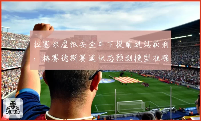 拉塞尔虚拟安全车下提前进站获利，梅赛德斯赛道状态预测模型准确度几何？