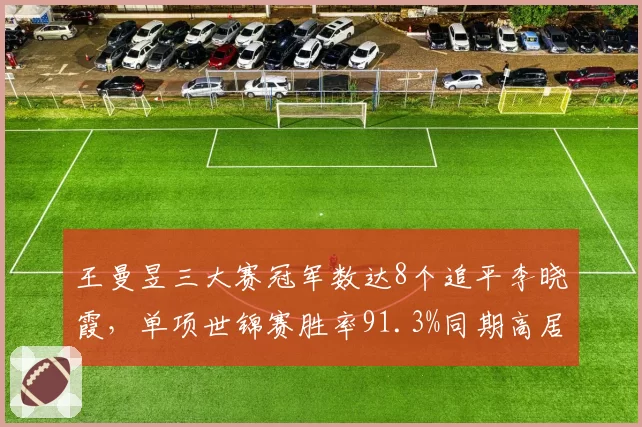 王曼昱三大赛冠军数达8个追平李晓霞，单项世锦赛胜率91.3%同期高居国乒第一