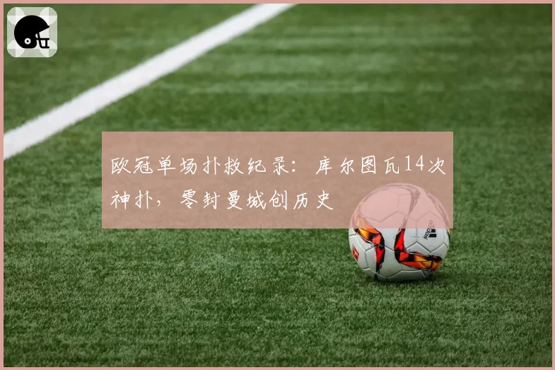 欧冠单场扑救纪录:库尔图瓦14次神扑,零封曼城创历史