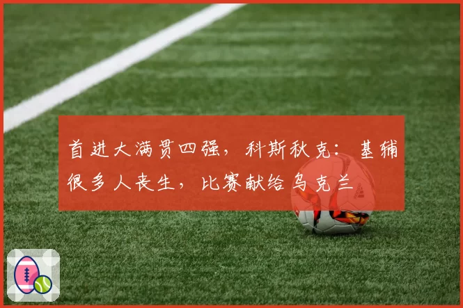 首进大满贯四强，科斯秋克：基辅很多人丧生，比赛献给乌克兰