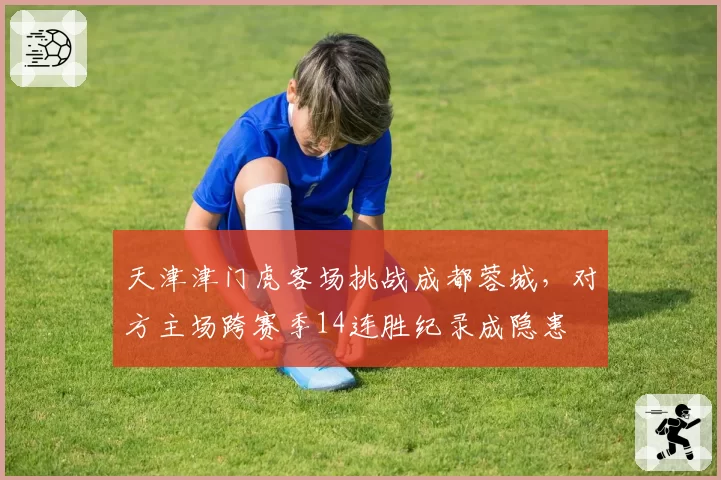 天津津门虎客场挑战成都蓉城，对方主场跨赛季14连胜纪录成隐患