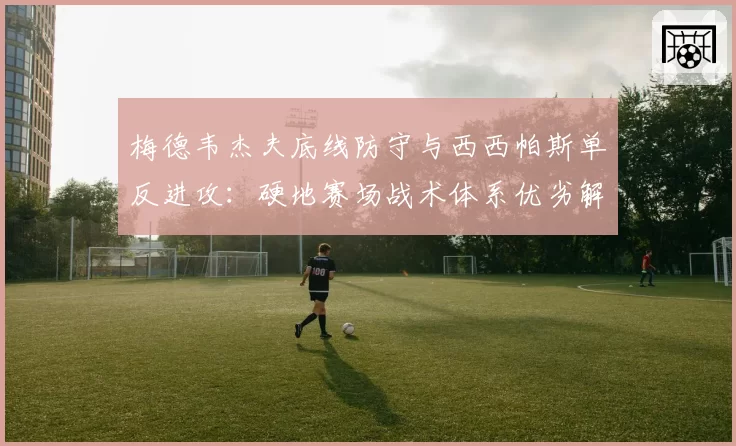 梅德韦杰夫底线防守与西西帕斯单反进攻：硬地赛场战术体系优劣解读