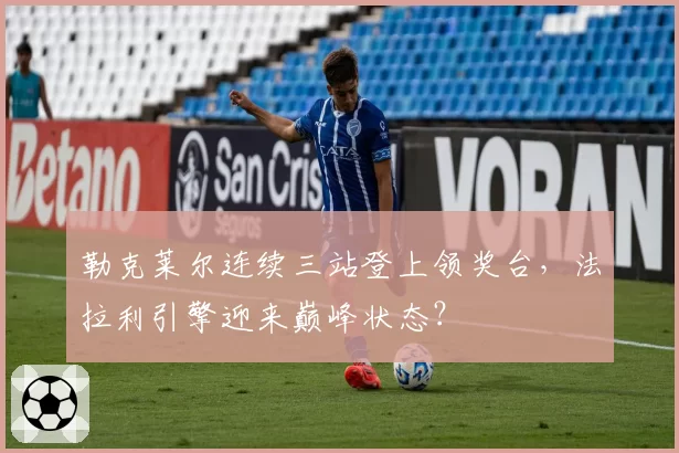 勒克莱尔连续三站登上领奖台，法拉利引擎迎来巅峰状态？