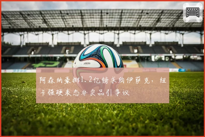 阿森纳豪掷1.2亿镑求购伊萨克，纽卡强硬表态非卖品引争议