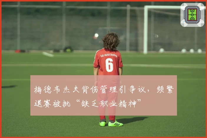 梅德韦杰夫背伤管理引争议,频繁退赛被批“缺乏职业精神”