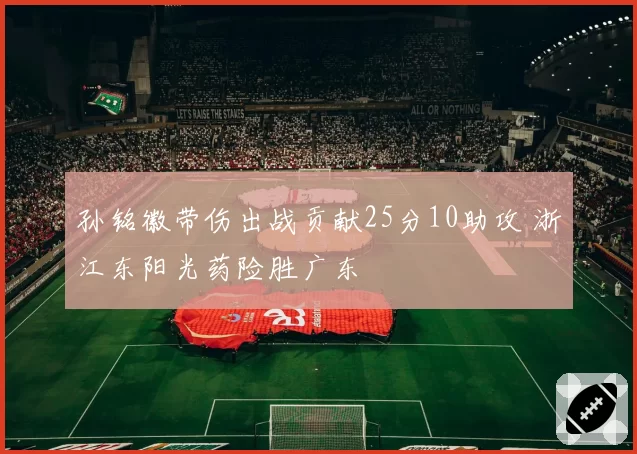 孙铭徽带伤出战贡献25分10助攻 浙江东阳光药险胜广东