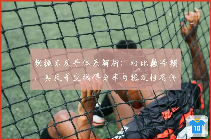 樊振东反手体系解析：对比巅峰期，其反手变线得分率与稳定性有何变化？