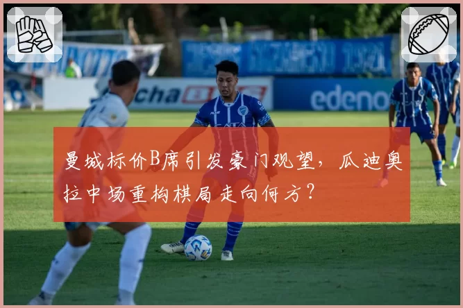 曼城标价B席引发豪门观望,瓜迪奥拉中场重构棋局走向何方?