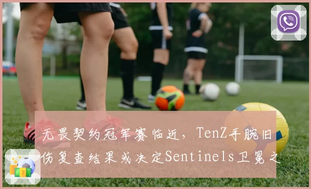 无畏契约冠军赛临近，TenZ手腕旧伤复查结果或决定Sentinels卫冕之路