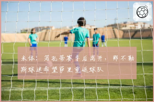 米体：若孔蒂赛季后离开，那不勒斯球迷希望萨里重返球队