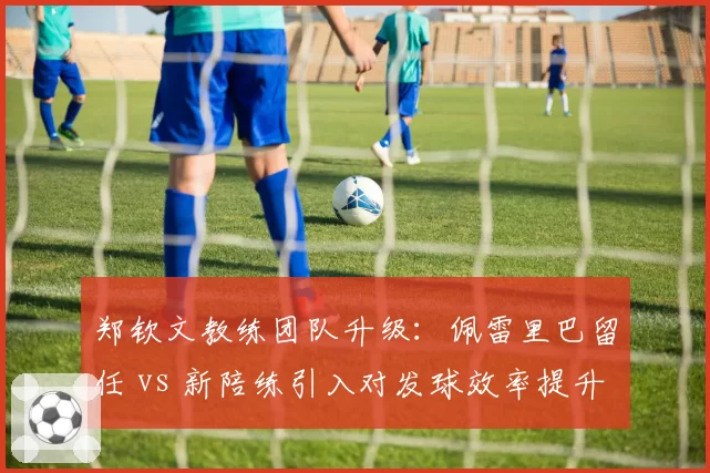 郑钦文教练团队升级：佩雷里巴留任 vs 新陪练引入对发球效率提升