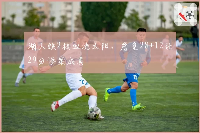 湖人缺2核血洗太阳,詹皇28+12让29分惨案成真