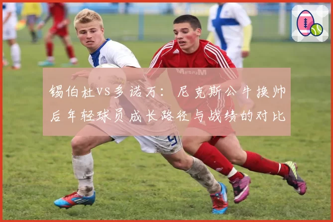 锡伯杜vs多诺万:尼克斯公牛换帅后年轻球员成长路径与战绩的对比分析