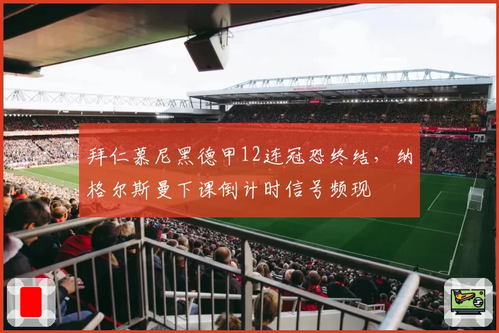 拜仁慕尼黑德甲12连冠恐终结,纳格尔斯曼下课倒计时信号频现