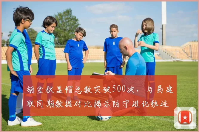 胡金秋盖帽总数突破500次，与易建联同期数据对比揭示防守进化轨迹