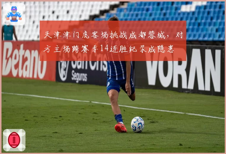 天津津门虎客场挑战成都蓉城，对方主场跨赛季14连胜纪录成隐患