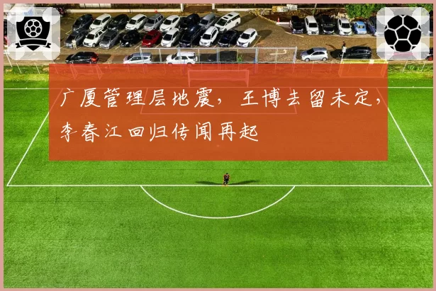 广厦管理层地震,王博去留未定,李春江回归传闻再起