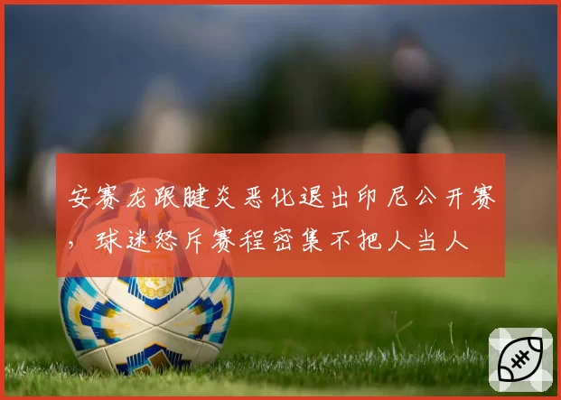 安赛龙跟腱炎恶化退出印尼公开赛,球迷怒斥赛程密集不把人当人