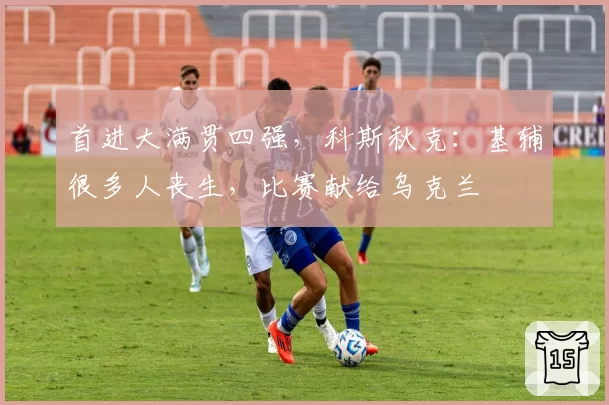 首进大满贯四强，科斯秋克：基辅很多人丧生，比赛献给乌克兰