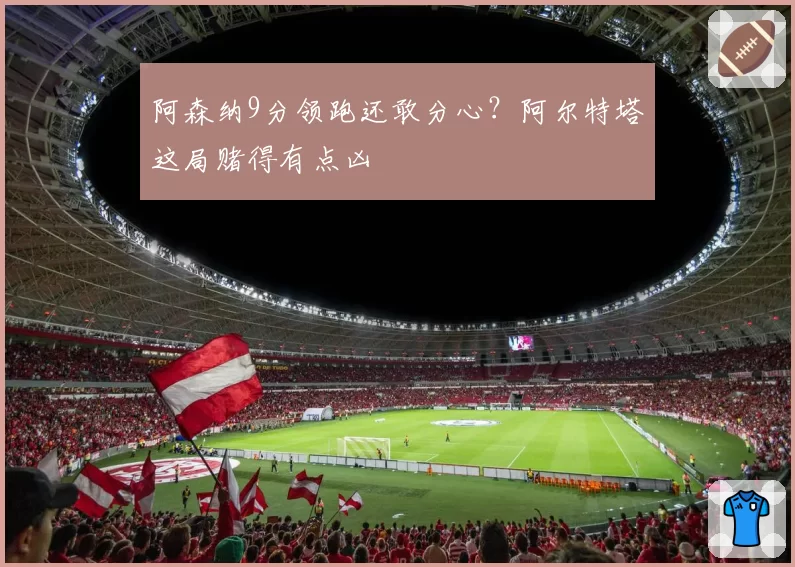 阿森纳9分领跑还敢分心？阿尔特塔这局赌得有点凶