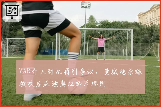 VAR介入时机再引争议，曼城绝杀球被吹后瓜迪奥拉怒斥规则