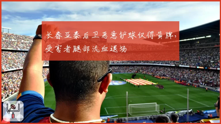 长春亚泰后卫恶意铲球仅得黄牌，受害者腿部流血退场