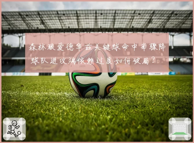 森林狼爱德华兹关键球命中率骤降 球队进攻端依赖过度如何破局？