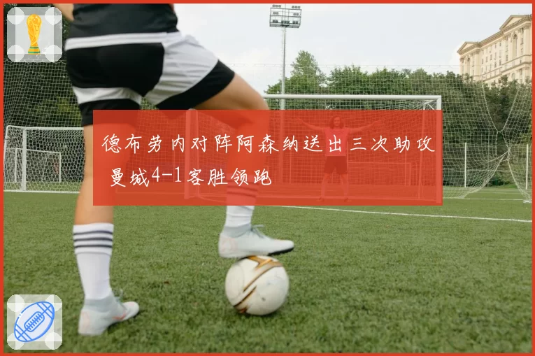 德布劳内对阵阿森纳送出三次助攻 曼城4-1客胜领跑