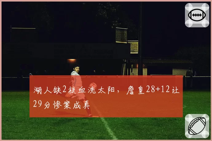 湖人缺2核血洗太阳，詹皇28+12让29分惨案成真