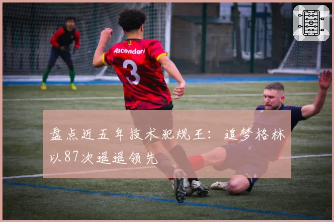 盘点近五年技术犯规王:追梦格林以87次遥遥领先