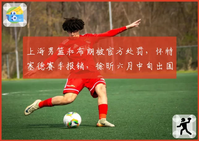 上海男篮和布朗被官方处罚，怀特塞德赛季报销，徐昕六月中旬出国