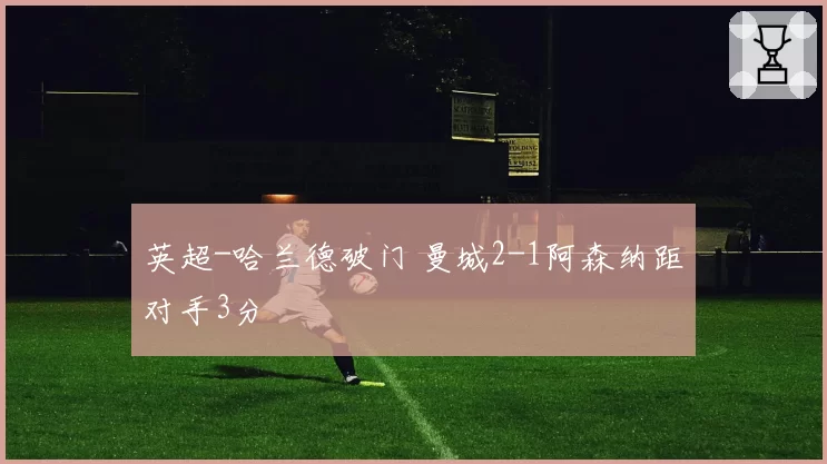 英超-哈兰德破门 曼城2-1阿森纳距对手3分