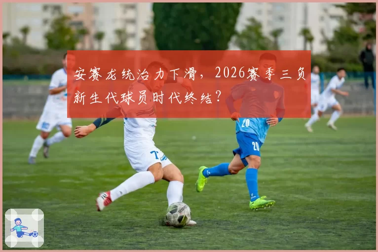 安赛龙统治力下滑，2026赛季三负新生代球员时代终结？