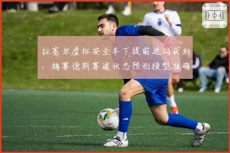 拉塞尔虚拟安全车下提前进站获利，梅赛德斯赛道状态预测模型准确度几何？