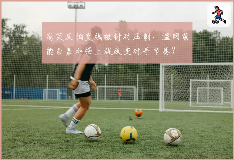 高芙反拍直线被针对压制，温网前能否靠加强上旋改变对手节奏？