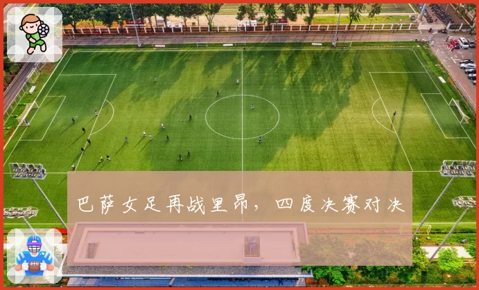 巴萨女足再战里昂，四度决赛对决