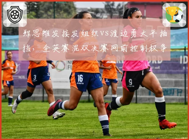 郑思维发接发组织vs渡边勇大平抽挡，全英赛混双决赛网前控制权争夺
