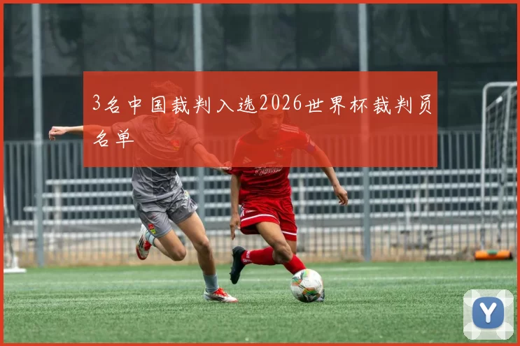 3名中国裁判入选2026世界杯裁判员名单