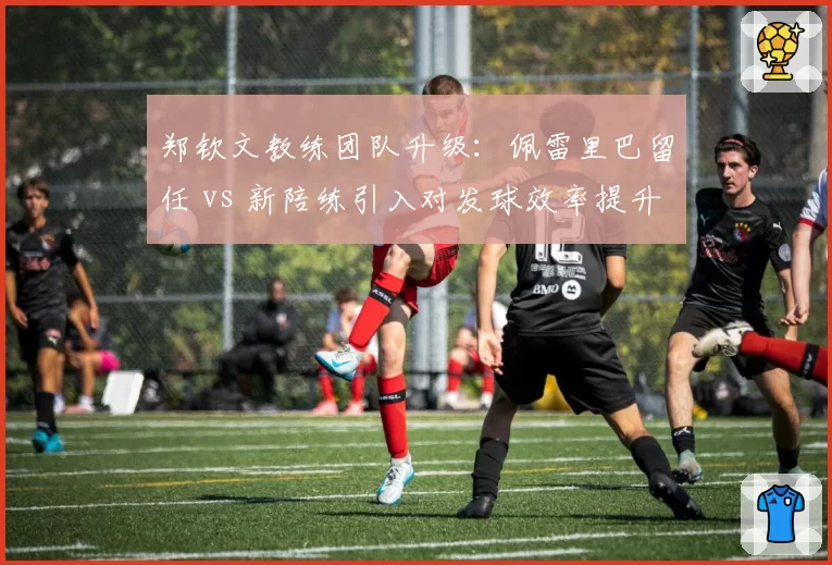 郑钦文教练团队升级:佩雷里巴留任 vs 新陪练引入对发球效率提升