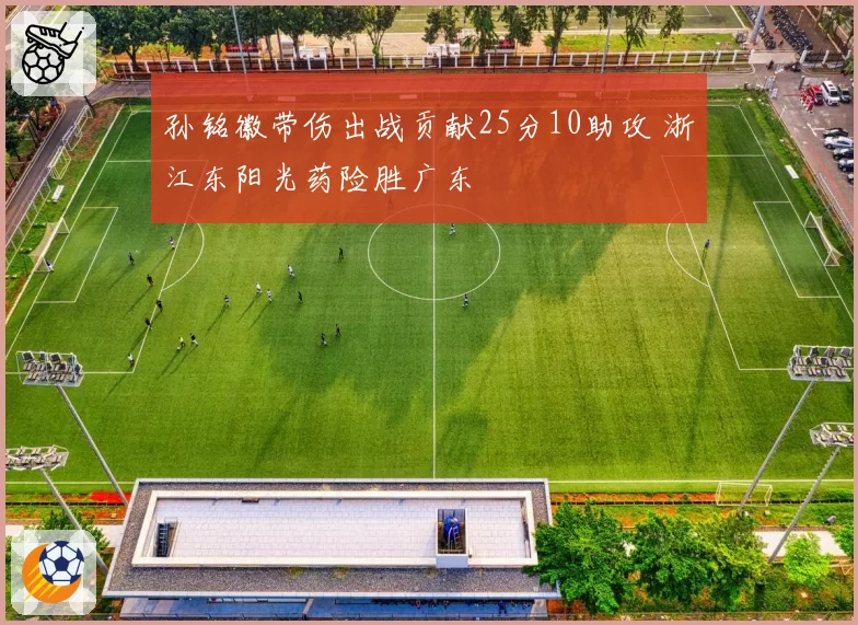 孙铭徽带伤出战贡献25分10助攻 浙江东阳光药险胜广东