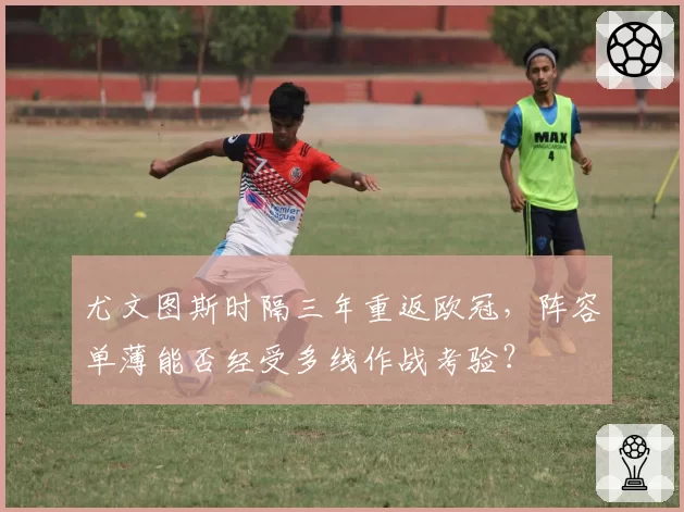 尤文图斯时隔三年重返欧冠，阵容单薄能否经受多线作战考验？